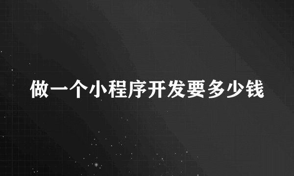 做一个小程序开发要多少钱