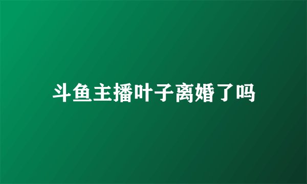 斗鱼主播叶子离婚了吗