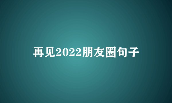 再见2022朋友圈句子
