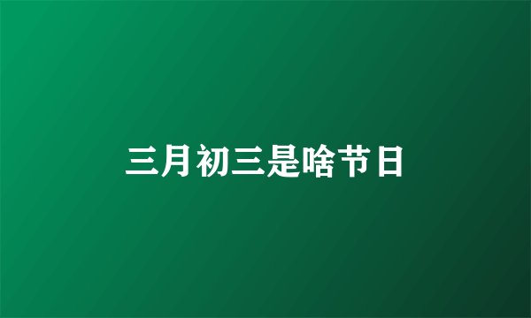三月初三是啥节日