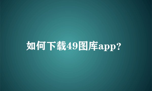 如何下载49图库app?