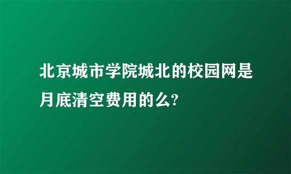 北京城市学院城北的校园网是月底清空费用的么?