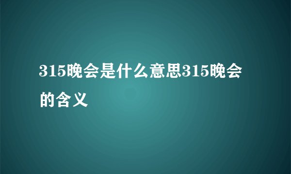 315晚会是什么意思315晚会的含义