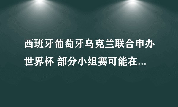 西班牙葡萄牙乌克兰联合申办世界杯 部分小组赛可能在乌克兰进行