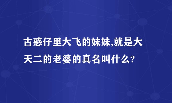 古惑仔里大飞的妹妹,就是大天二的老婆的真名叫什么?