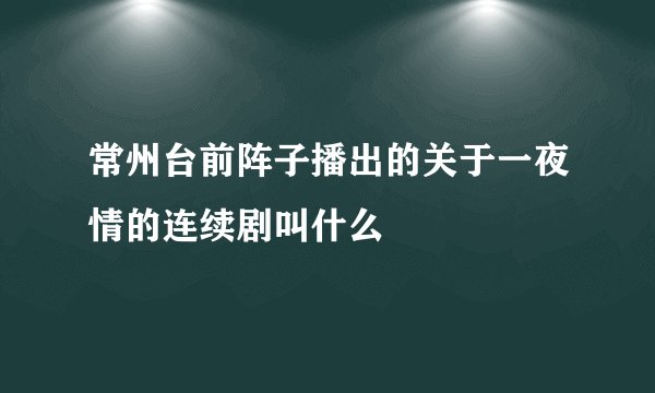 常州台前阵子播出的关于一夜情的连续剧叫什么