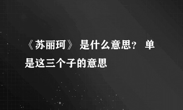 《苏丽珂》 是什么意思？ 单是这三个子的意思