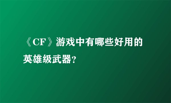 《CF》游戏中有哪些好用的英雄级武器？