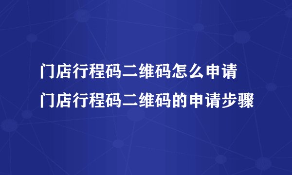 门店行程码二维码怎么申请 门店行程码二维码的申请步骤
