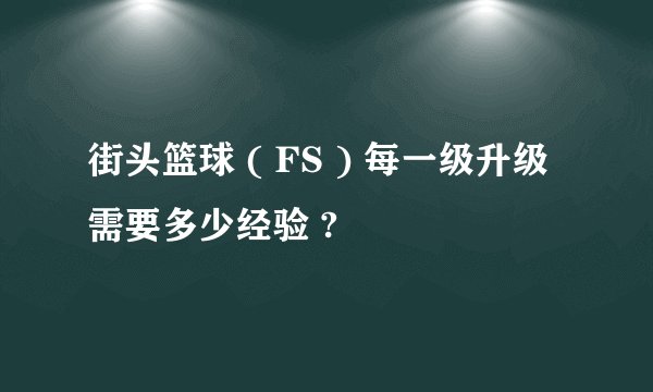 街头篮球 ( FS ) 每一级升级需要多少经验 ?