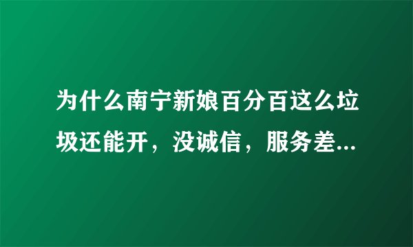 为什么南宁新娘百分百这么垃圾还能开，没诚信，服务差，摄影差，礼服差，还说理直气壮说是我们志愿的。