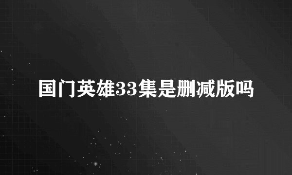 国门英雄33集是删减版吗