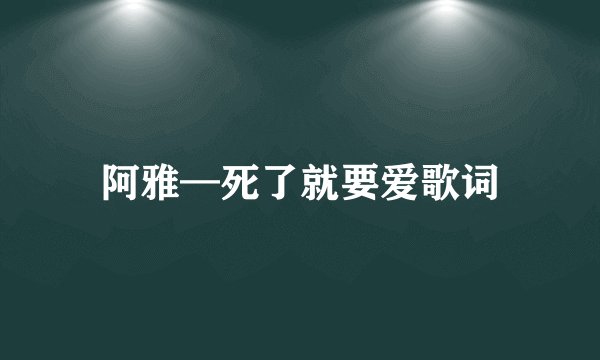 阿雅—死了就要爱歌词