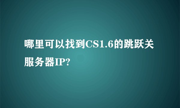 哪里可以找到CS1.6的跳跃关服务器IP?
