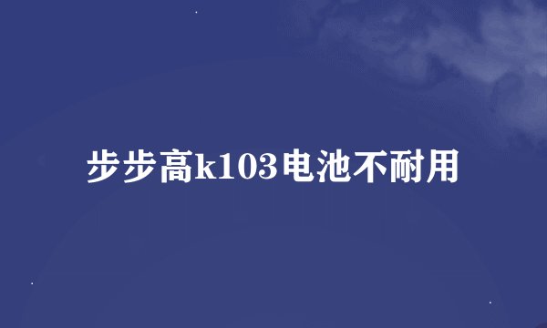 步步高k103电池不耐用