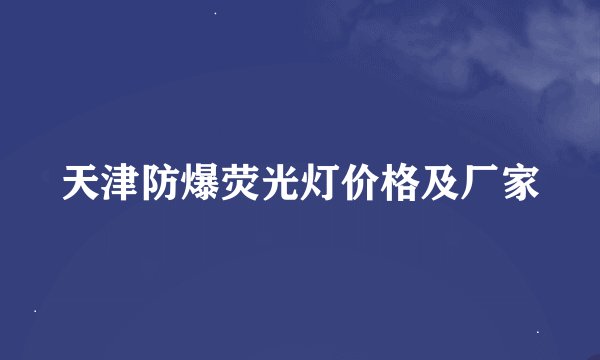 天津防爆荧光灯价格及厂家