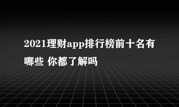 2021理财app排行榜前十名有哪些 你都了解吗