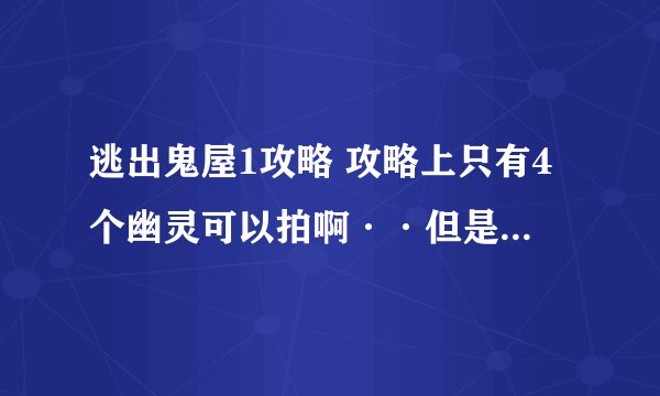 逃出鬼屋1攻略 攻略上只有4个幽灵可以拍啊··但是游戏里要求的是5个幽灵··麻烦好心人告诉我5个幽灵的位