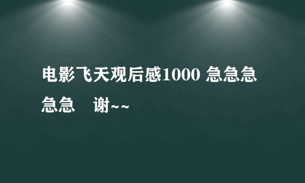 电影飞天观后感1000 急急急急急　谢~~