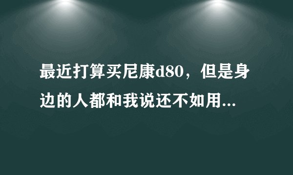 最近打算买尼康d80，但是身边的人都和我说还不如用手机，我该怎么反驳他们？