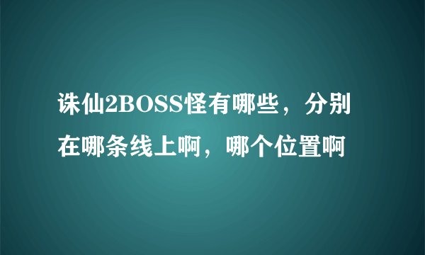诛仙2BOSS怪有哪些，分别在哪条线上啊，哪个位置啊