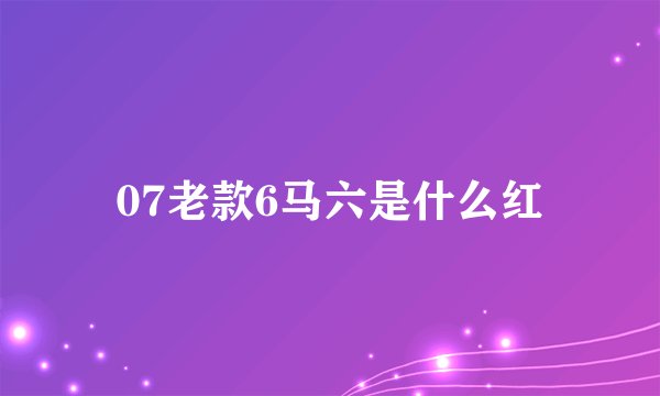 07老款6马六是什么红