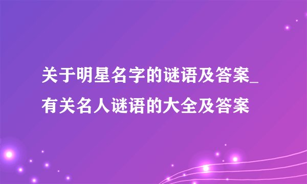 关于明星名字的谜语及答案_有关名人谜语的大全及答案