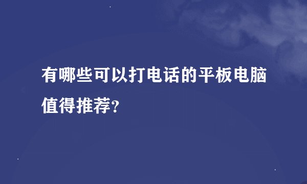 有哪些可以打电话的平板电脑值得推荐？