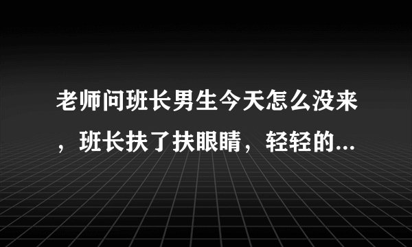 老师问班长男生今天怎么没来，班长扶了扶眼睛，轻轻的笑了：“我的问题，昨晚辅导他学习太晚了。” 老师？