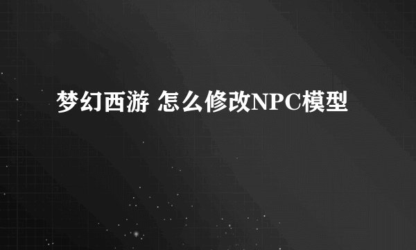 梦幻西游 怎么修改NPC模型