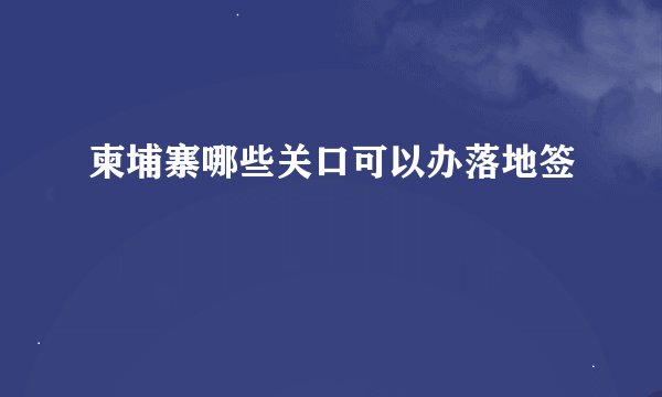 柬埔寨哪些关口可以办落地签