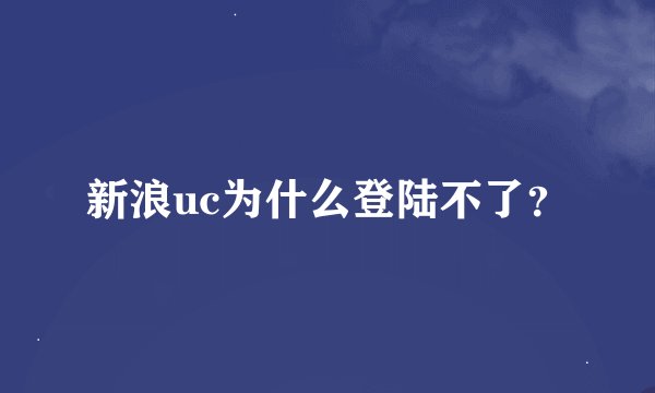 新浪uc为什么登陆不了？