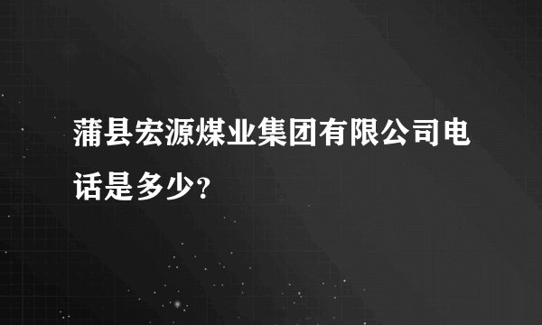 蒲县宏源煤业集团有限公司电话是多少？