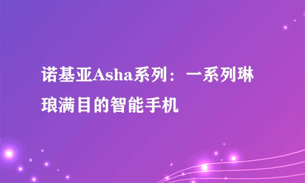 诺基亚Asha系列：一系列琳琅满目的智能手机