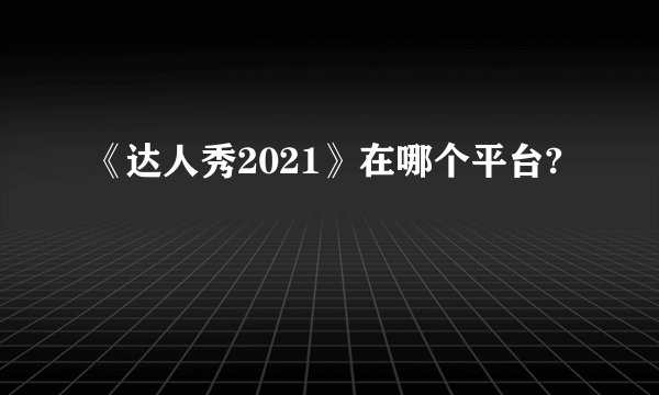 《达人秀2021》在哪个平台?