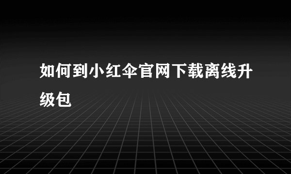 如何到小红伞官网下载离线升级包