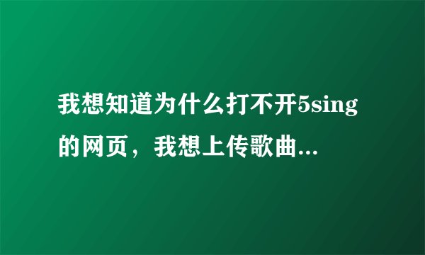 我想知道为什么打不开5sing的网页，我想上传歌曲，但只能开听歌的，首页也打不开。是网站的问题还是我的？