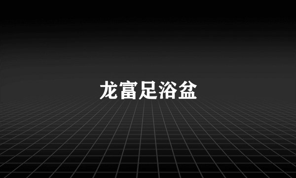 龙富足浴盆
