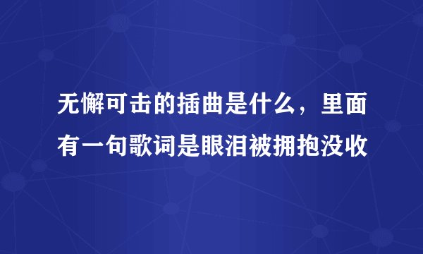 无懈可击的插曲是什么，里面有一句歌词是眼泪被拥抱没收