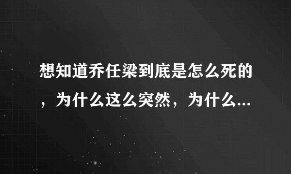 想知道乔任梁到底是怎么死的，为什么这么突然，为什么没有人公布真相，到底是谁在隐瞒真相，谁能告诉我？