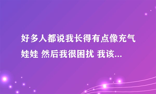 好多人都说我长得有点像充气娃娃 然后我很困扰 我该怎么办 书是不是没法