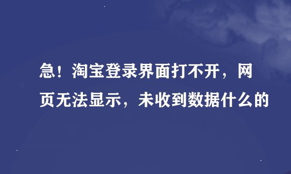急！淘宝登录界面打不开，网页无法显示，未收到数据什么的