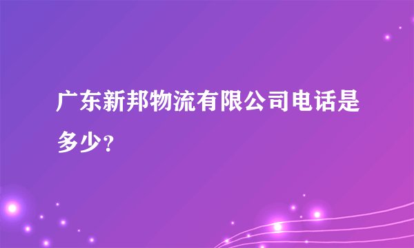 广东新邦物流有限公司电话是多少？