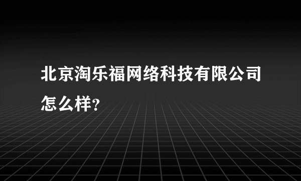 北京淘乐福网络科技有限公司怎么样？