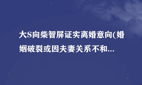 大S向柴智屏证实离婚意向(婚姻破裂或因夫妻关系不和导致的分离？)