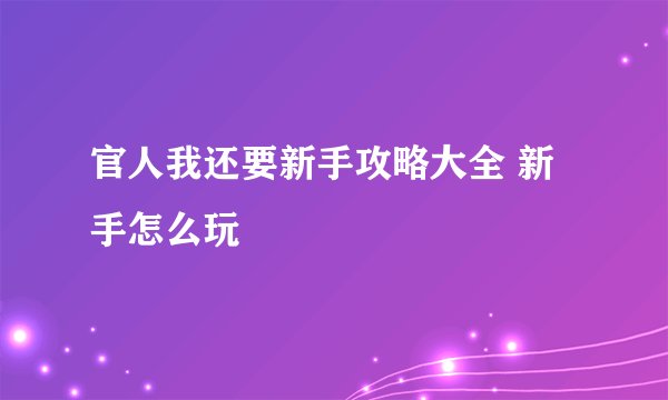 官人我还要新手攻略大全 新手怎么玩