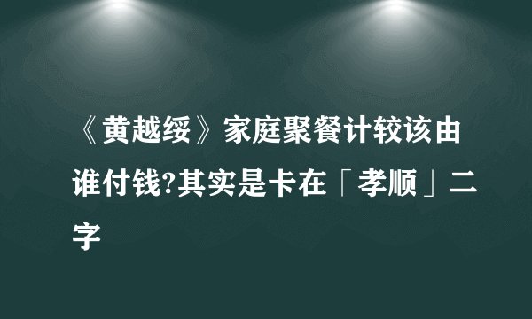 《黄越绥》家庭聚餐计较该由谁付钱?其实是卡在「孝顺」二字