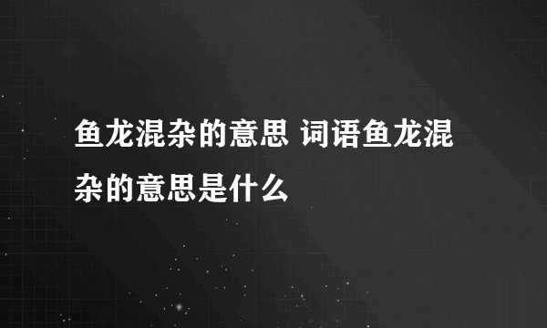 鱼龙混杂的意思 词语鱼龙混杂的意思是什么