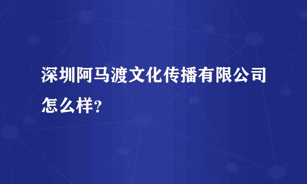 深圳阿马渡文化传播有限公司怎么样？