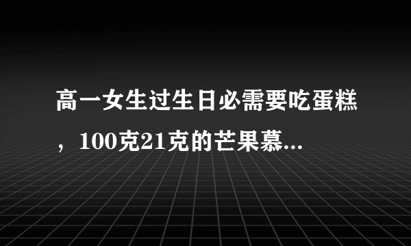 高一女生过生日必需要吃蛋糕，100克21克的芒果慕斯蛋糕有多大啊?